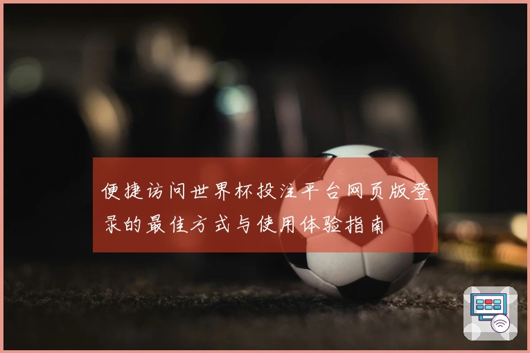 便捷访问世界杯投注平台网页版登录的最佳方式与使用体验指南