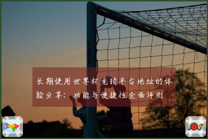 长期使用世界杯竞猜平台地址的体验分享：功能与便捷性全面评测