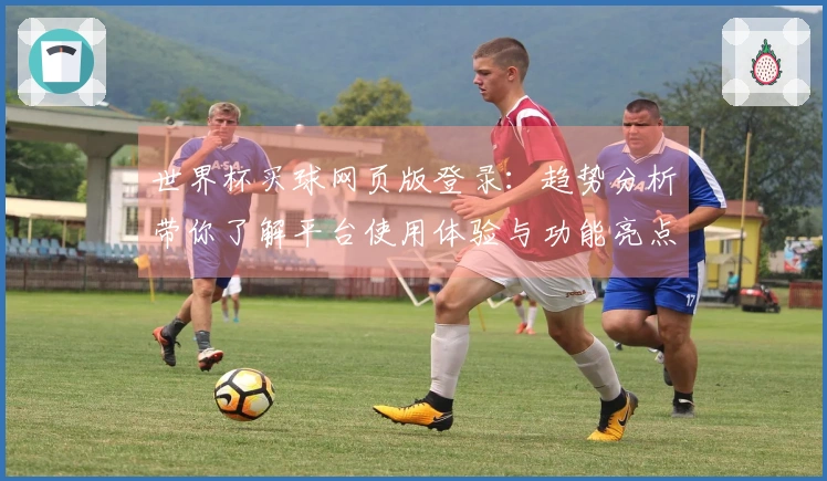 世界杯买球网页版登录：趋势分析带你了解平台使用体验与功能亮点