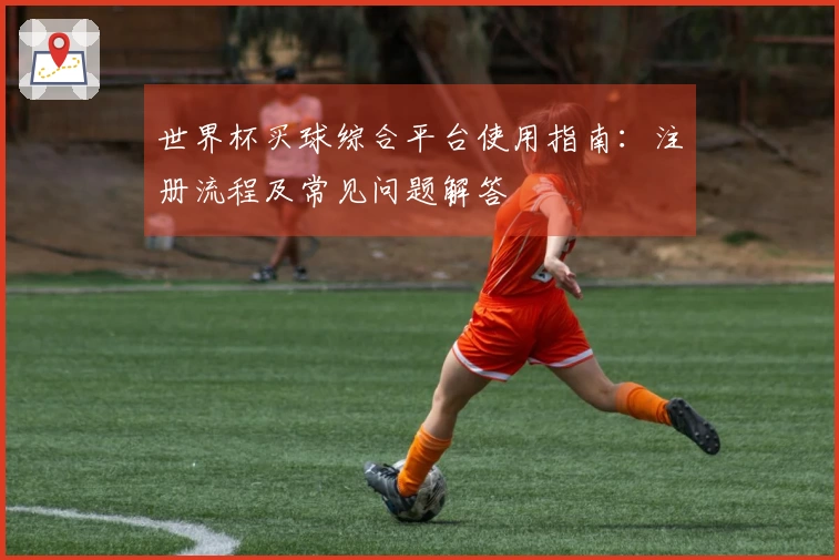 世界杯买球综合平台使用指南：注册流程及常见问题解答