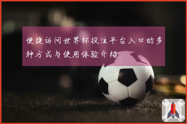 便捷访问世界杯投注平台入口的多种方式与使用体验介绍