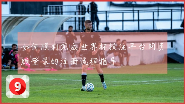 如何顺利完成世界杯投注平台网页版登录的注册流程指导