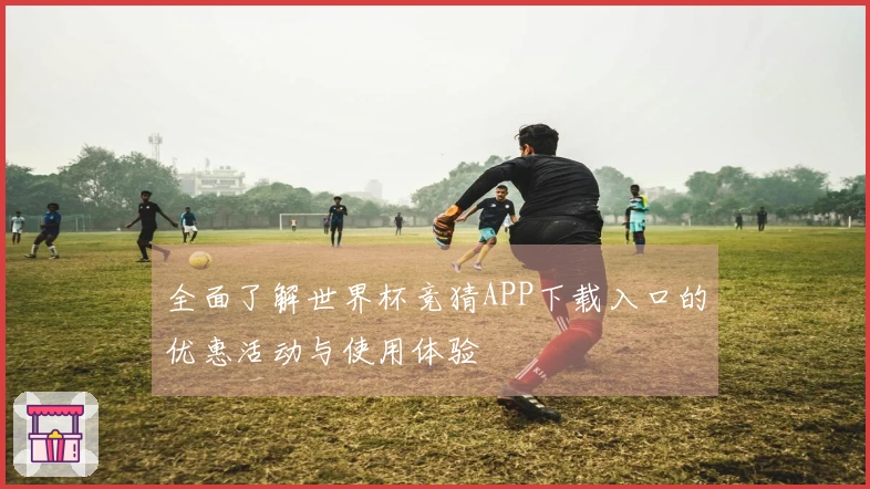 全面了解世界杯竞猜APP下载入口的优惠活动与使用体验