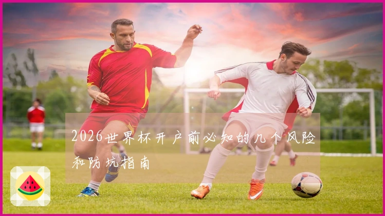 2026世界杯开户前必知的几个风险和防坑指南