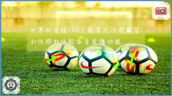 世界杯竞猜iOS下载常见问题解答：如何顺利体验体育直播功能
