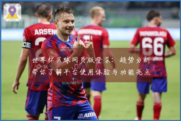 世界杯买球网页版登录：趋势分析带你了解平台使用体验与功能亮点