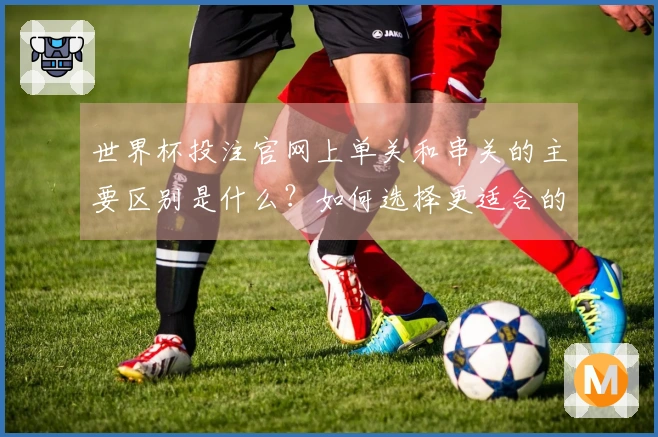 世界杯投注官网上单关和串关的主要区别是什么？如何选择更适合的投注方式？