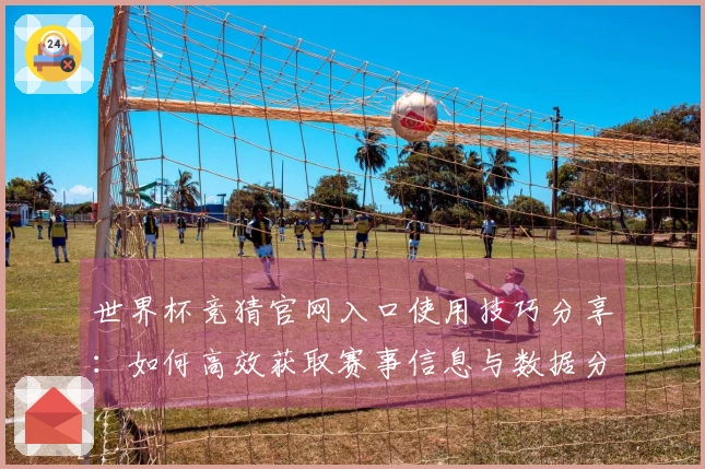 世界杯竞猜官网入口使用技巧分享：如何高效获取赛事信息与数据分析