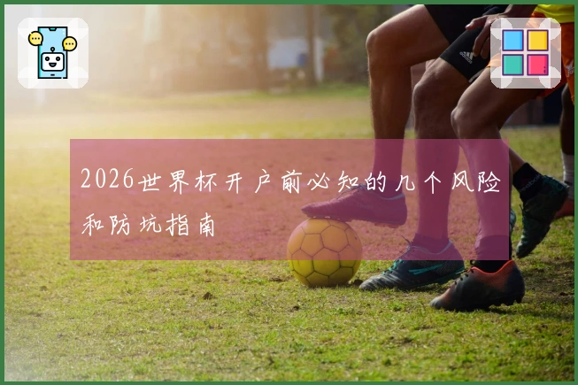 2026世界杯开户前必知的几个风险和防坑指南