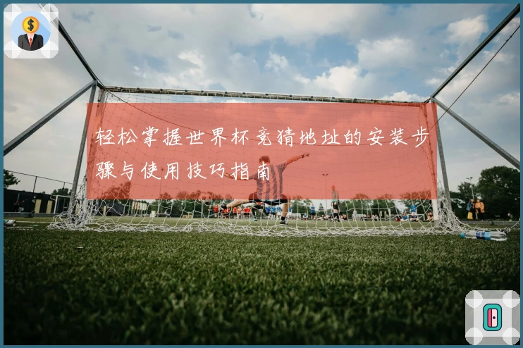 轻松掌握世界杯竞猜地址的安装步骤与使用技巧指南