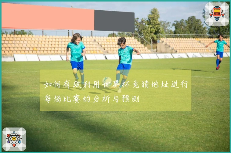 如何有效利用世界杯竞猜地址进行每场比赛的分析与预测