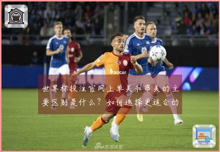世界杯投注官网上单关和串关的主要区别是什么？如何选择更适合的投注方式？