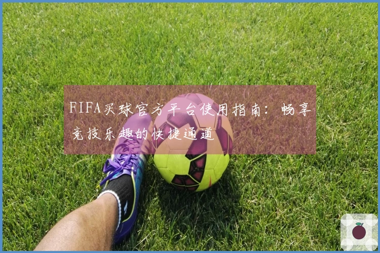 FIFA买球官方平台使用指南：畅享竞技乐趣的快捷通道