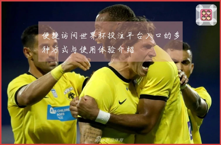 便捷访问世界杯投注平台入口的多种方式与使用体验介绍
