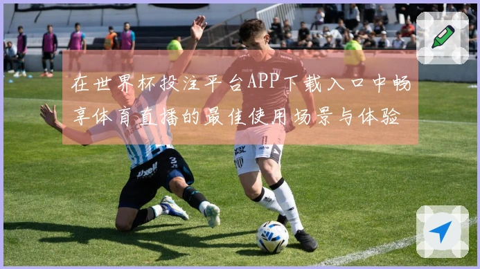 在世界杯投注平台APP下载入口中畅享体育直播的最佳使用场景与体验分享