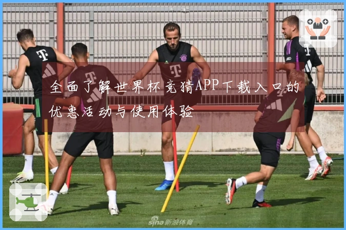 全面了解世界杯竞猜APP下载入口的优惠活动与使用体验