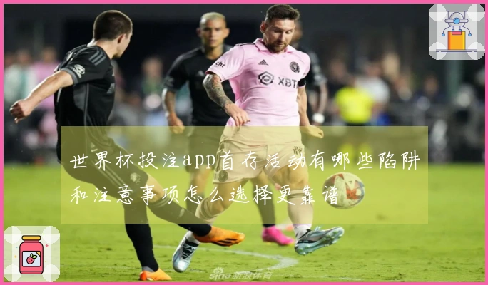 世界杯投注app首存活动有哪些陷阱和注意事项怎么选择更靠谱