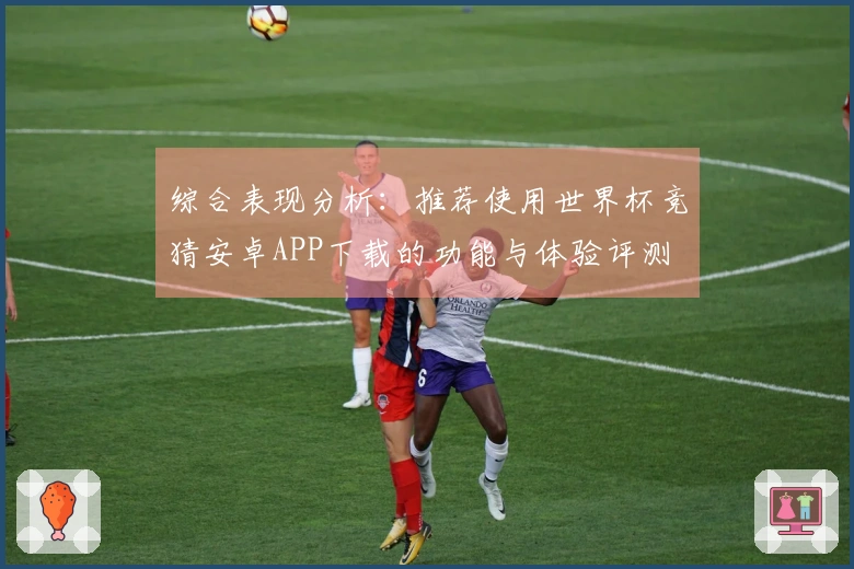 综合表现分析：推荐使用世界杯竞猜安卓APP下载的功能与体验评测
