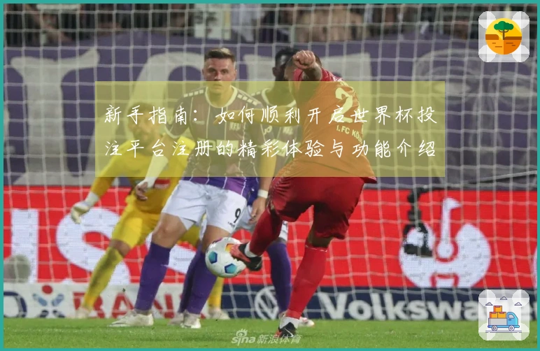新手指南：如何顺利开启世界杯投注平台注册的精彩体验与功能介绍