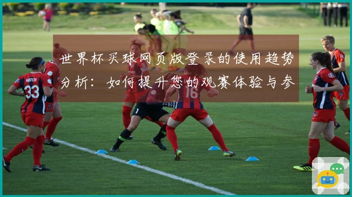 世界杯买球网页版登录的使用趋势分析：如何提升您的观赛体验与参与感