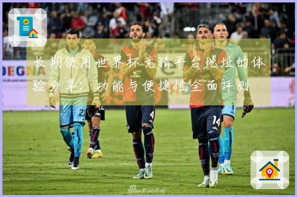 长期使用世界杯竞猜平台地址的体验分享：功能与便捷性全面评测