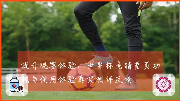 提升观赛体验，世界杯竞猜首页功能与使用体验真实测评反馈