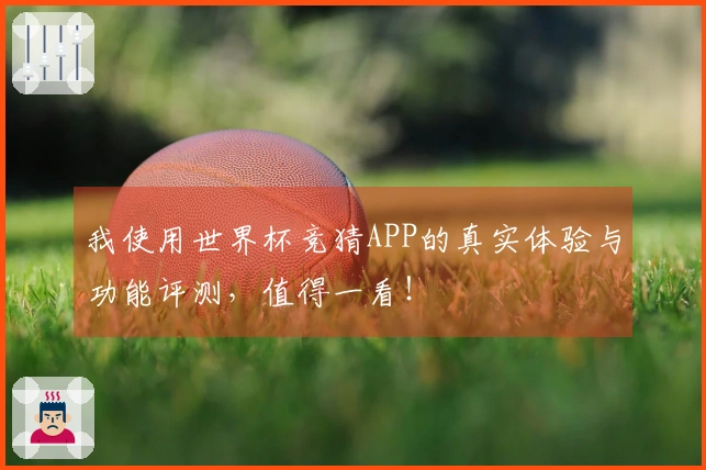 我使用世界杯竞猜APP的真实体验与功能评测，值得一看！