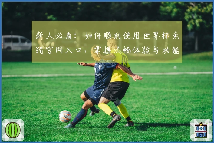 新人必看：如何顺利使用世界杯竞猜官网入口，掌握流畅体验与功能介绍