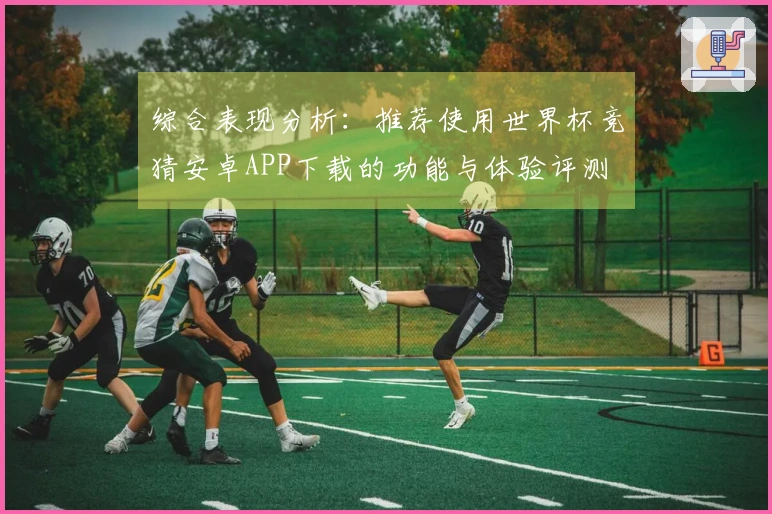综合表现分析：推荐使用世界杯竞猜安卓APP下载的功能与体验评测