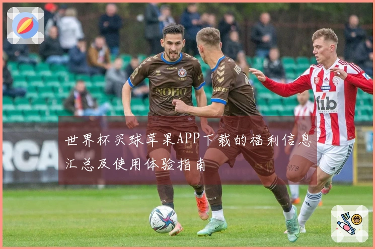世界杯买球苹果APP下载的福利信息汇总及使用体验指南